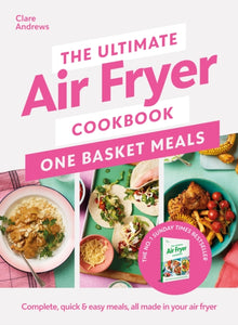 The Ultimate Air Fryer Cookbook: One Basket Meals : Complete, Quick & Easy Meals All Made in Your Air Fryer