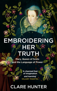 Embroidering Her Truth : Mary, Queen of Scots and the Language of Power